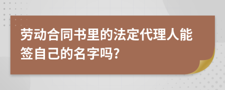 劳动合同书里的法定代理人能签自己的名字吗?