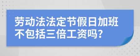 劳动法法定节假日加班不包括三倍工资吗？