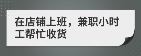 在店铺上班，兼职小时工帮忙收货