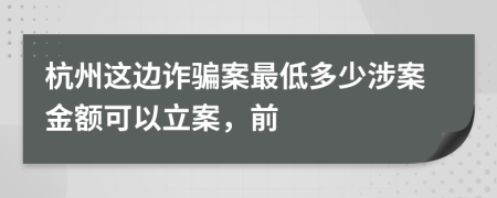 杭州这边诈骗案最低多少涉案金额可以立案，前