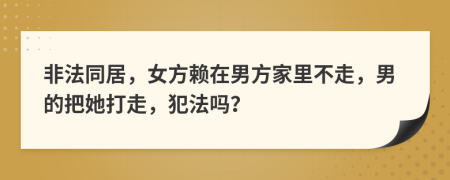 非法同居，女方赖在男方家里不走，男的把她打走，犯法吗？