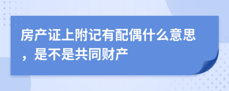 房产证上附记有配偶什么意思，是不是共同财产