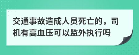 交通事故造成人员死亡的，司机有高血压可以监外执行吗