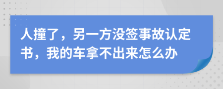 人撞了，另一方没签事故认定书，我的车拿不出来怎么办