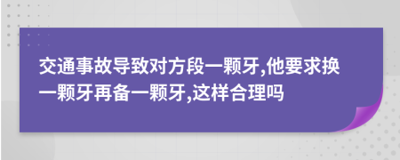 交通事故导致对方段一颗牙,他要求换一颗牙再备一颗牙,这样合理吗