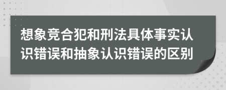 想象竞合犯和刑法具体事实认识错误和抽象认识错误的区别