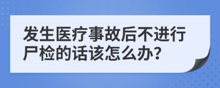 发生医疗事故后不进行尸检的话该怎么办？