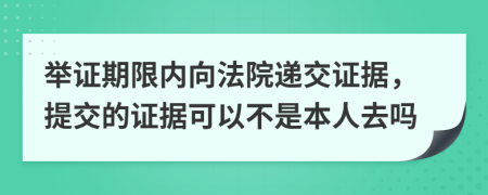 举证期限内向法院递交证据，提交的证据可以不是本人去吗