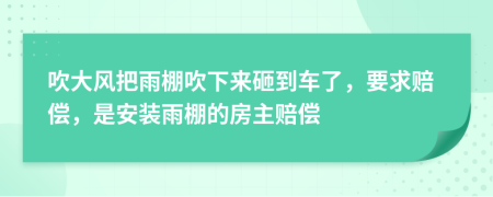 吹大风把雨棚吹下来砸到车了，要求赔偿，是安装雨棚的房主赔偿