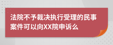 法院不予裁决执行受理的民事案件可以向XX院申诉么