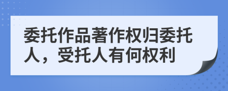 委托作品著作权归委托人，受托人有何权利