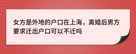 女方是外地的户口在上海，离婚后男方要求迁出户口可以不迁吗