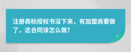 注册商标授权书没下来，有加盟商要做了，这合同该怎么做？