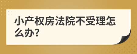 小产权房法院不受理怎么办？