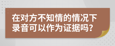 在对方不知情的情况下录音可以作为证据吗？