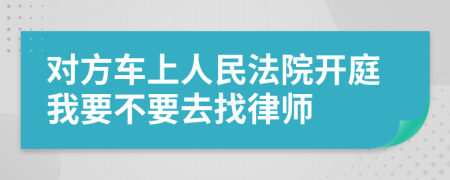 对方车上人民法院开庭我要不要去找律师