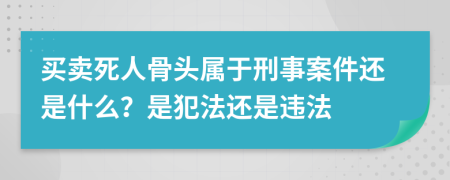 买卖死人骨头属于刑事案件还是什么？是犯法还是违法