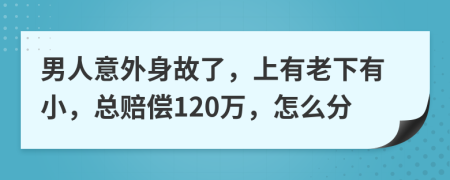 男人意外身故了，上有老下有小，总赔偿120万，怎么分