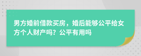 男方婚前借款买房，婚后能够公平给女方个人财产吗？公平有用吗