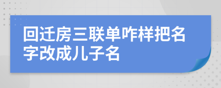 回迁房三联单咋样把名字改成儿子名