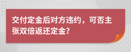 交付定金后对方违约，可否主张双倍返还定金？