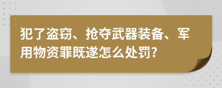 犯了盗窃、抢夺武器装备、军用物资罪既遂怎么处罚?