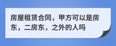 房屋租赁合同，甲方可以是房东，二房东，之外的人吗