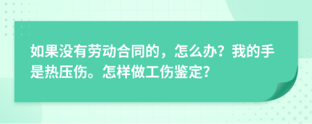 如果没有劳动合同的，怎么办？我的手是热压伤。怎样做工伤鉴定？