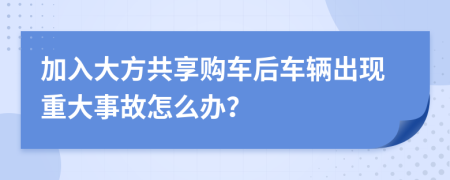 加入大方共享购车后车辆出现重大事故怎么办？