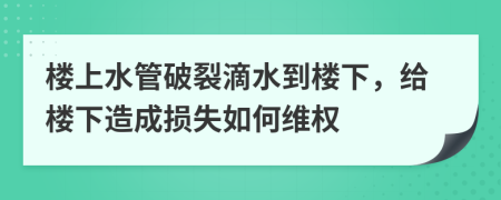 楼上水管破裂滴水到楼下，给楼下造成损失如何维权