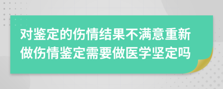 对鉴定的伤情结果不满意重新做伤情鉴定需要做医学坚定吗