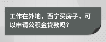 工作在外地，西宁买房子，可以申请公积金贷款吗？