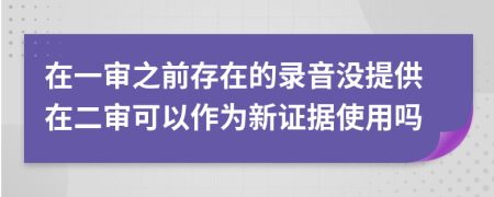 在一审之前存在的录音没提供在二审可以作为新证据使用吗