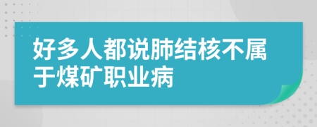 好多人都说肺结核不属于煤矿职业病