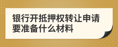 银行开抵押权转让申请要准备什么材料