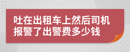 吐在出租车上然后司机报警了出警费多少钱