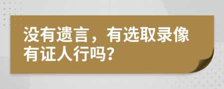 没有遗言，有选取录像有证人行吗？