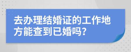 去办理结婚证的工作地方能查到已婚吗？