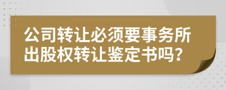 公司转让必须要事务所出股权转让鉴定书吗？