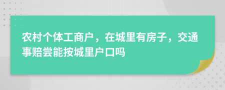 农村个体工商户，在城里有房子，交通事赔尝能按城里户口吗