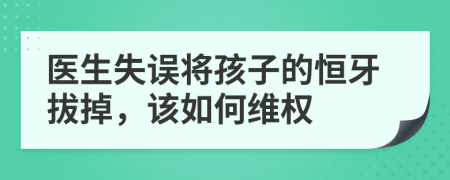 医生失误将孩子的恒牙拔掉，该如何维权