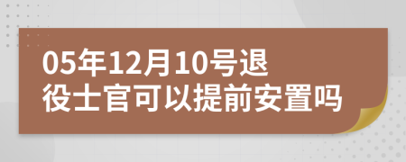 05年12月10号退役士官可以提前安置吗