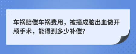 车祸赔偿车祸费用，被撞成脑出血做开颅手术，能得到多少补偿？