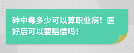 砷中毒多少可以算职业病！医好后可以要赔偿吗！