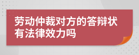 劳动仲裁对方的答辩状有法律效力吗