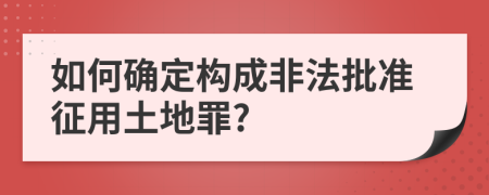 如何确定构成非法批准征用土地罪?