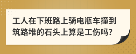 工人在下班路上骑电瓶车撞到筑路堆的石头上算是工伤吗？