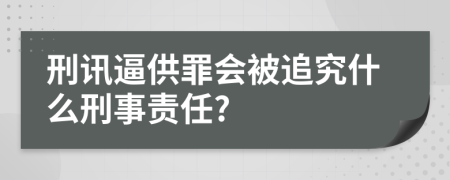 刑讯逼供罪会被追究什么刑事责任?
