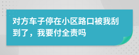 对方车子停在小区路口被我刮到了，我要付全责吗