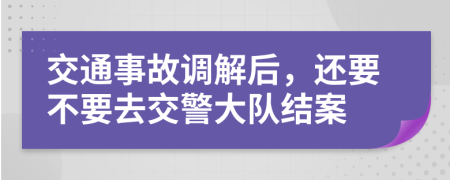 交通事故调解后，还要不要去交警大队结案